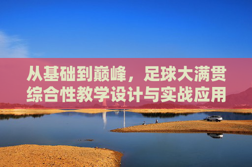从基础到巅峰,足球大满贯综合性教学设计与实战应用