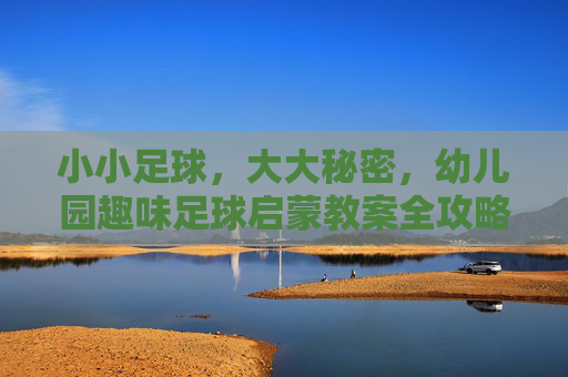 小小足球,大大秘密,幼儿园趣味足球启蒙教案全攻略