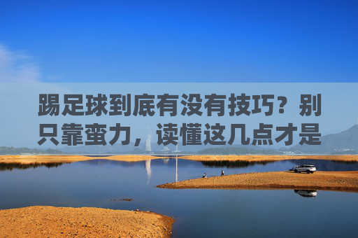 踢足球到底有没有技巧?别只靠蛮力,读懂这几点才是真内行