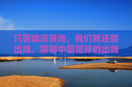 只要球没落地,我们就还能出线,聊聊中国足球的出线梗