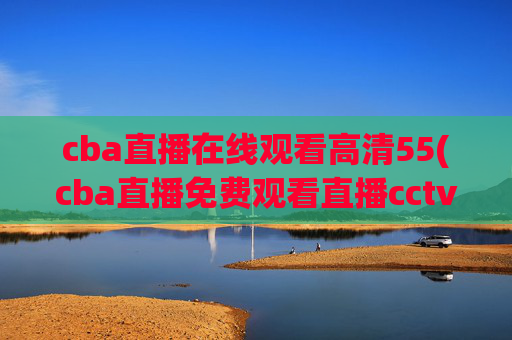 cba直播在线观看高清55(cba直播免费观看直播cctv5)