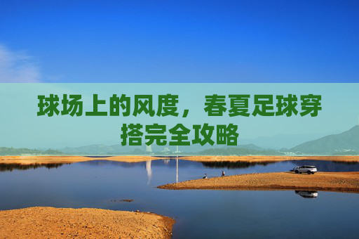 球场上的风度,春夏足球穿搭完全攻略