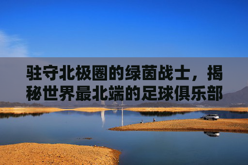 驻守北极圈的绿茵战士,揭秘世界最北端的足球俱乐部
