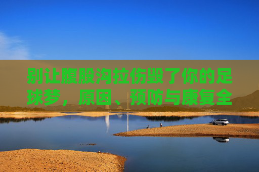 别让腹股沟拉伤毁了你的足球梦,原因、预防与康复全攻略