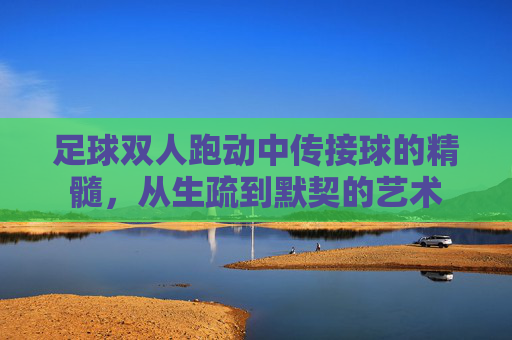 足球双人跑动中传接球的精髓,从生疏到默契的艺术