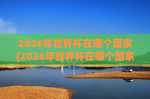 2026年世界杯在哪个国家(2026年世界杯在哪个国家)