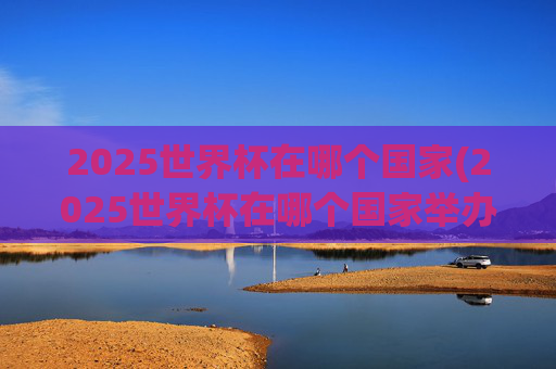 2025世界杯在哪个国家(2025世界杯在哪个国家举办)