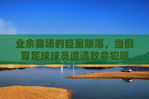业余赛场的巨星陨落,当假冒足球球员遭遇致命犯规