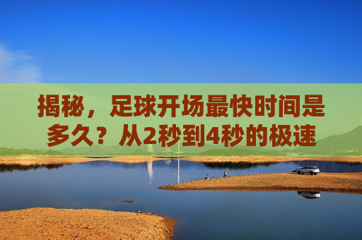 揭秘,足球开场最快时间是多久?从2秒到4秒的极速破门