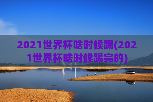 2021世界杯啥时候踢(2021世界杯啥时候踢完的)