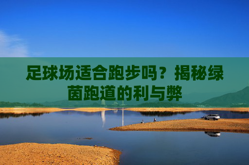 足球场适合跑步吗?揭秘绿茵跑道的利与弊