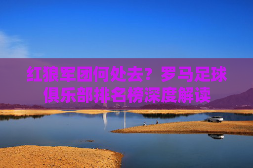 红狼军团何处去?罗马足球俱乐部排名榜深度解读