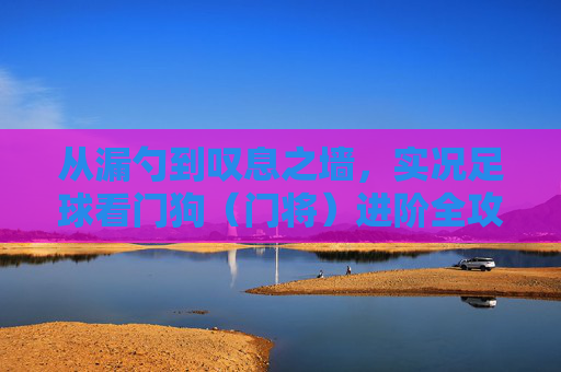 从漏勺到叹息之墙,实况足球看门狗(门将)进阶全攻略
