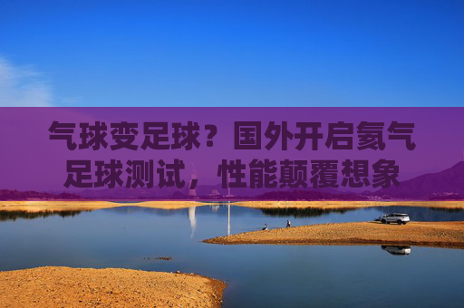 气球变足球?国外开启氦气足球测试,性能颠覆想象