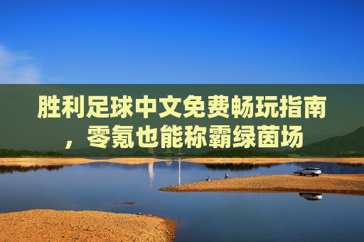 胜利足球中文免费畅玩指南,零氪也能称霸绿茵场