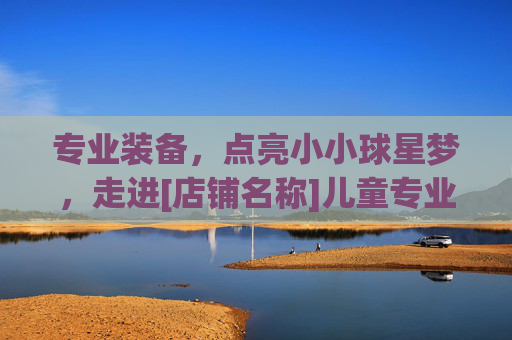 专业装备，点亮小小球星梦，走进[店铺名称]儿童专业足球服装店