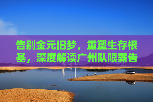 告别金元旧梦,重塑生存根基,深度解读广州队限薪告示背后的生存逻辑
