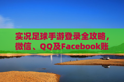 实况足球手游登录全攻略，微信、QQ及Facebook账号绑定教程