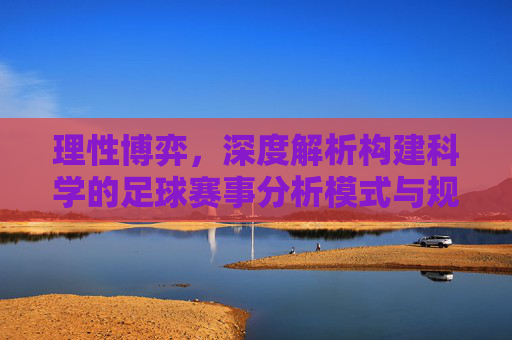 理性博弈,深度解析构建科学的足球赛事分析模式与规则