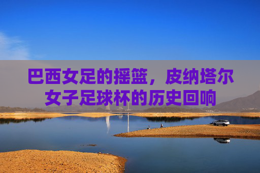 巴西女足的摇篮，皮纳塔尔女子足球杯的历史回响