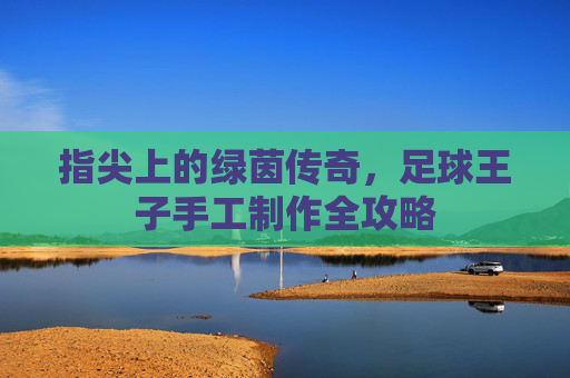 指尖上的绿茵传奇,足球王子手工制作全攻略