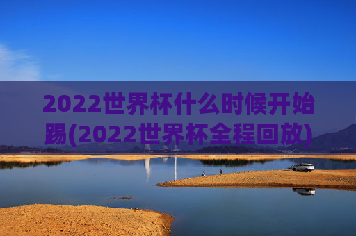 2022世界杯什么时候开始踢(2022世界杯全程回放)