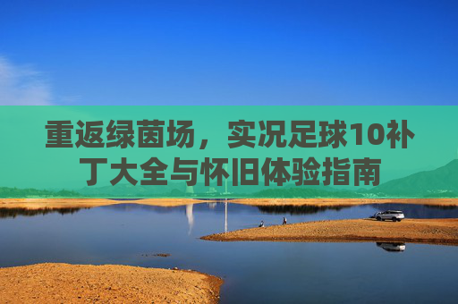 重返绿茵场,实况足球10补丁大全与怀旧体验指南