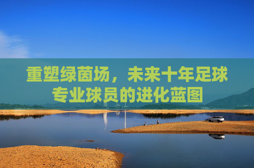 重塑绿茵场,未来十年足球专业球员的进化蓝图