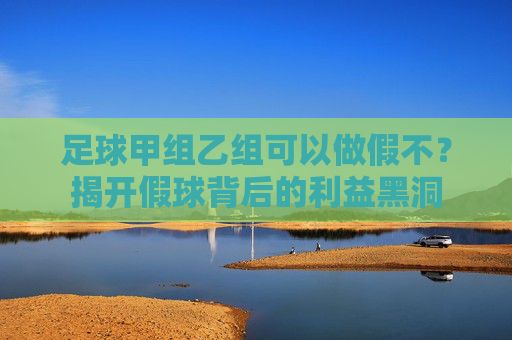 足球甲组乙组可以做假不?揭开假球背后的利益黑洞