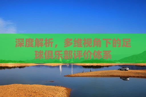 深度解析,多维视角下的足球俱乐部评价体系
