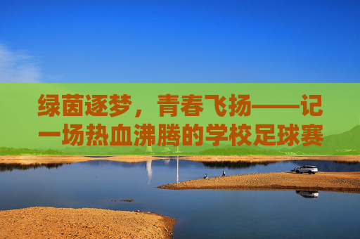 绿茵逐梦,青春飞扬——记一场热血沸腾的学校足球赛