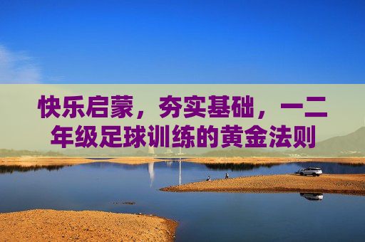 快乐启蒙,夯实基础,一二年级足球训练的黄金法则