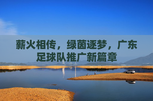 薪火相传，绿茵逐梦，广东足球队推广新篇章