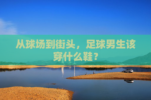 从球场到街头，足球男生该穿什么鞋？