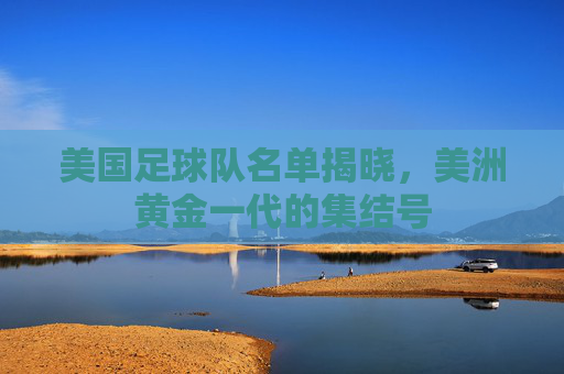 美国足球队名单揭晓,美洲黄金一代的集结号