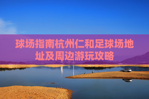 球场指南杭州仁和足球场地址及周边游玩攻略