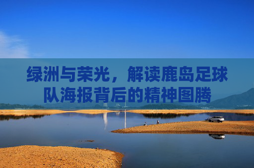 绿洲与荣光,解读鹿岛足球队海报背后的精神图腾