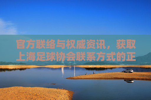 官方联络与权威资讯,获取上海足球协会联系方式的正确途径