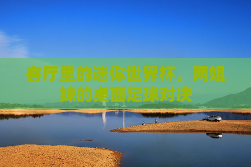 客厅里的迷你世界杯,两姐妹的桌面足球对决