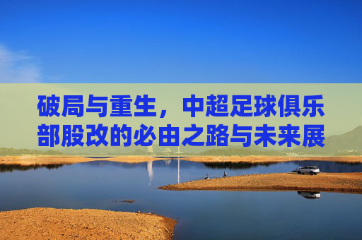 破局与重生,中超足球俱乐部股改的必由之路与未来展望
