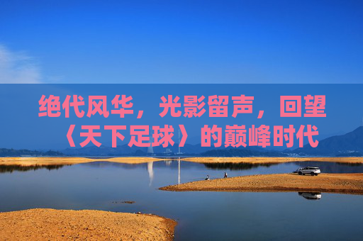 绝代风华,光影留声,回望〈天下足球〉的巅峰时代