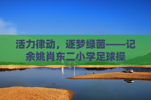 活力律动，逐梦绿茵——记余姚肖东二小学足球操