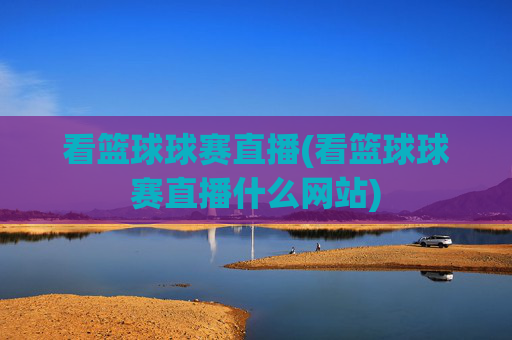 看篮球球赛直播(看篮球球赛直播什么网站)