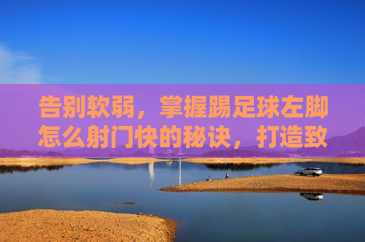 告别软弱,掌握踢足球左脚怎么射门快的秘诀,打造致命左脚