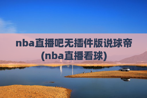 nba直播吧无插件版说球帝(nba直播看球)