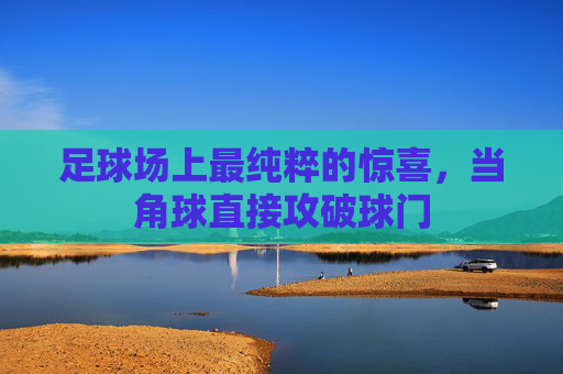 足球场上最纯粹的惊喜,当角球直接攻破球门