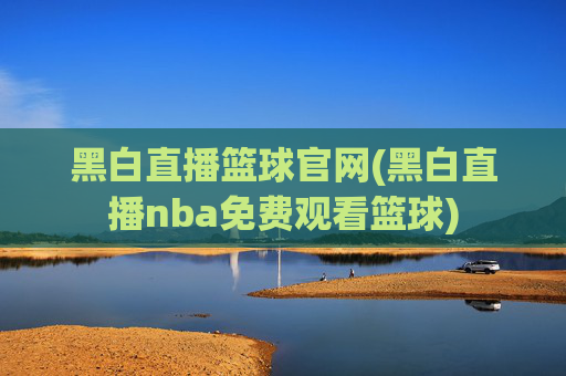 黑白直播篮球官网(黑白直播nba免费观看篮球)