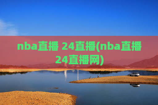 nba直播 24直播(nba直播24直播网)