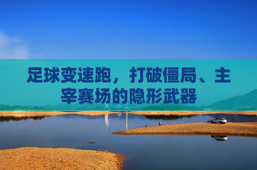 足球变速跑,打破僵局、主宰赛场的隐形武器