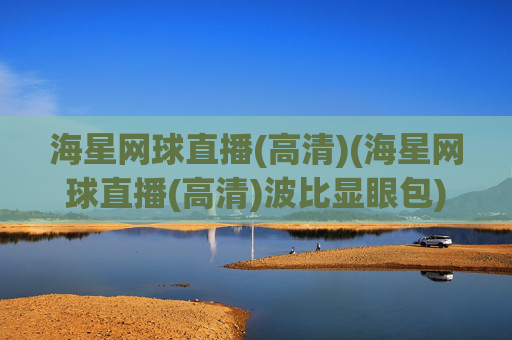 海星网球直播(高清)(海星网球直播(高清)波比显眼包)